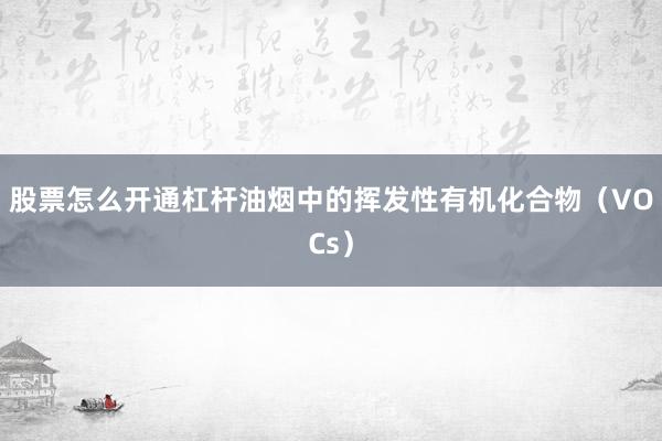 股票怎么开通杠杆油烟中的挥发性有机化合物（VOCs）
