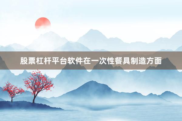 股票杠杆平台软件在一次性餐具制造方面