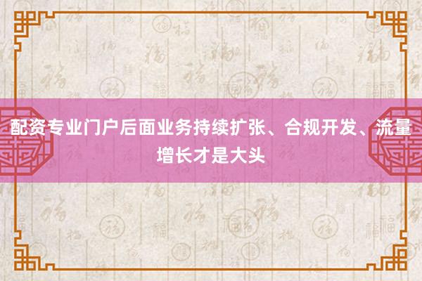 配资专业门户后面业务持续扩张、合规开发、流量增长才是大头