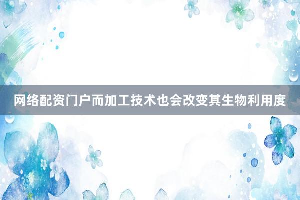 网络配资门户而加工技术也会改变其生物利用度