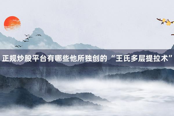 正规炒股平台有哪些他所独创的 “王氏多层提拉术”