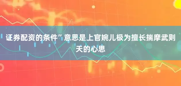 证券配资的条件”意思是上官婉儿极为擅长揣摩武则天的心思