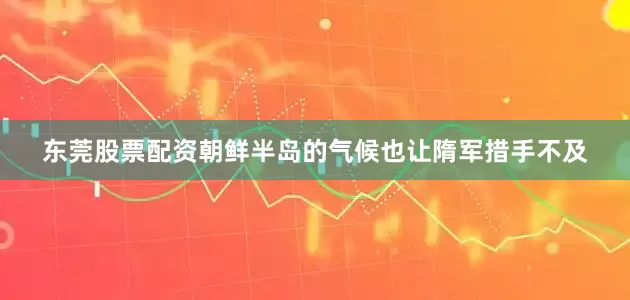 东莞股票配资朝鲜半岛的气候也让隋军措手不及