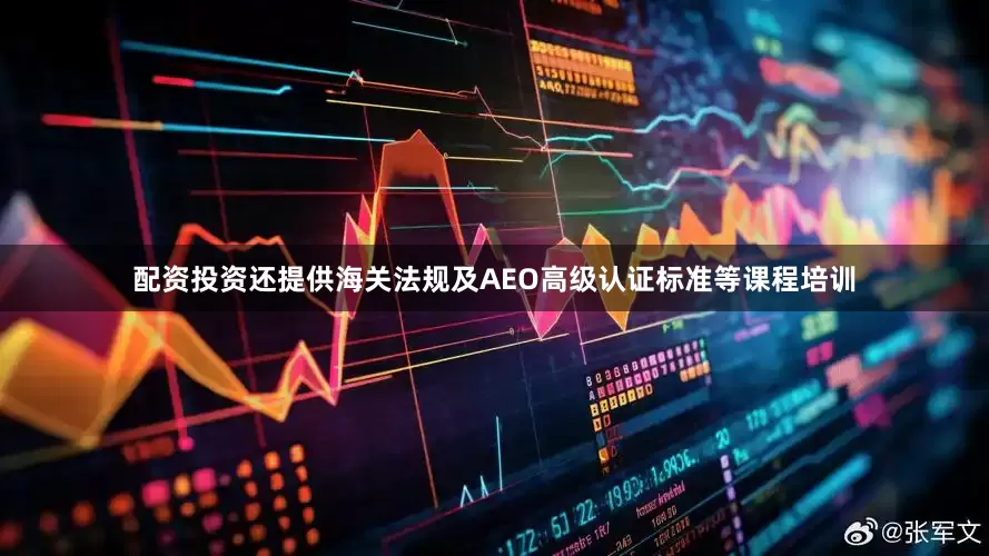 配资投资还提供海关法规及AEO高级认证标准等课程培训