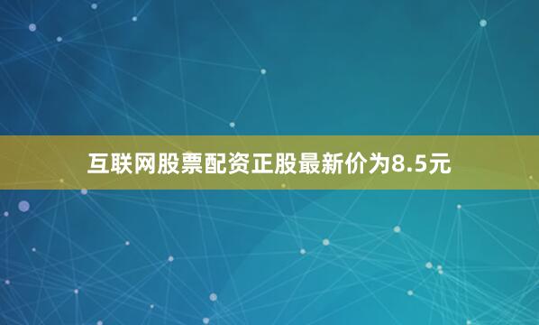互联网股票配资正股最新价为8.5元