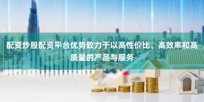 配资炒股配资平台优势致力于以高性价比、高效率和高质量的产品与服务