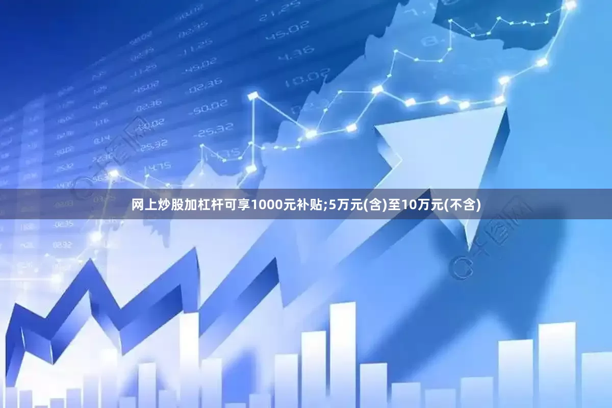 网上炒股加杠杆可享1000元补贴;5万元(含)至10万元(不含)