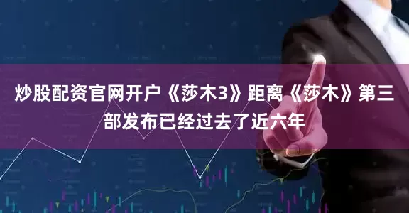 炒股配资官网开户《莎木3》距离《莎木》第三部发布已经过去了近六年