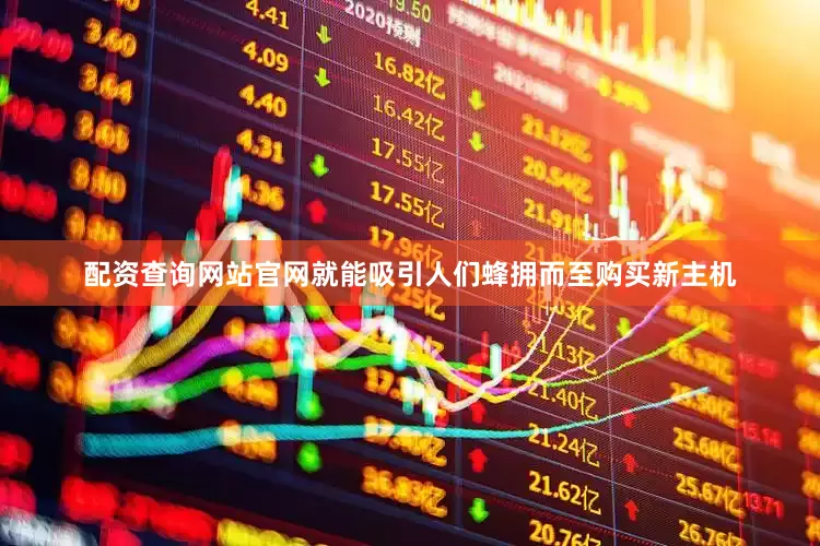 配资查询网站官网就能吸引人们蜂拥而至购买新主机