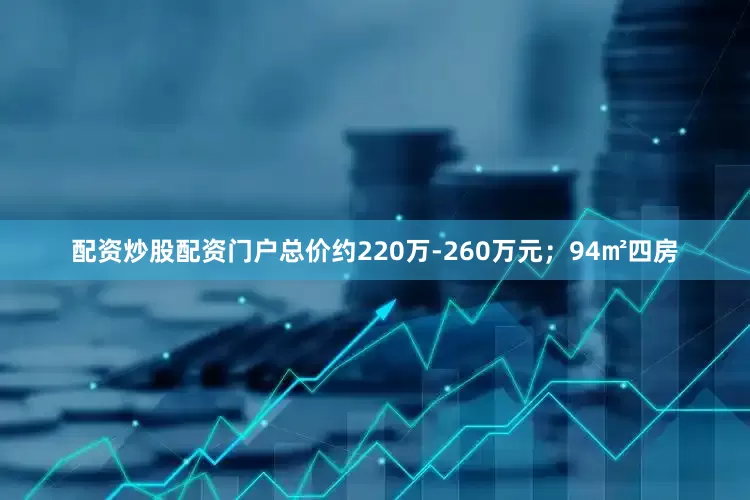 配资炒股配资门户总价约220万-260万元；94㎡四房