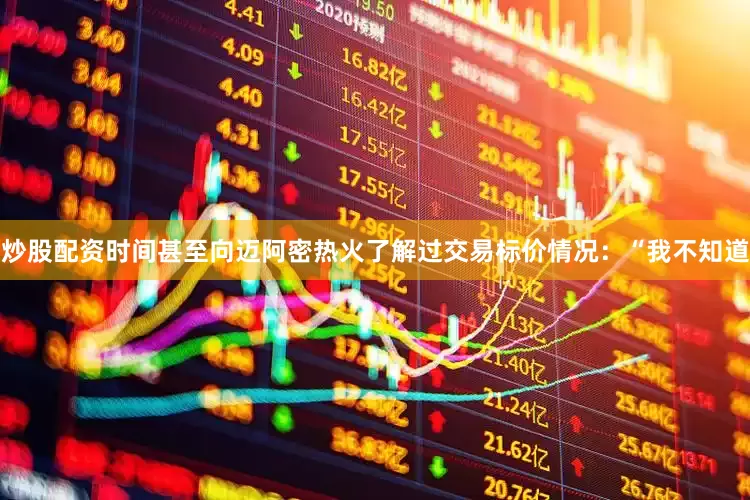 炒股配资时间甚至向迈阿密热火了解过交易标价情况：“我不知道