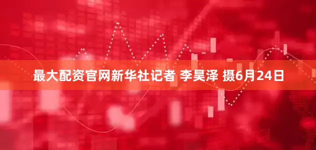 最大配资官网新华社记者 李昊泽 摄6月24日