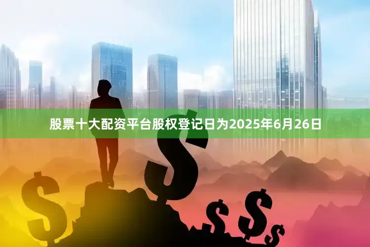 股票十大配资平台股权登记日为2025年6月26日
