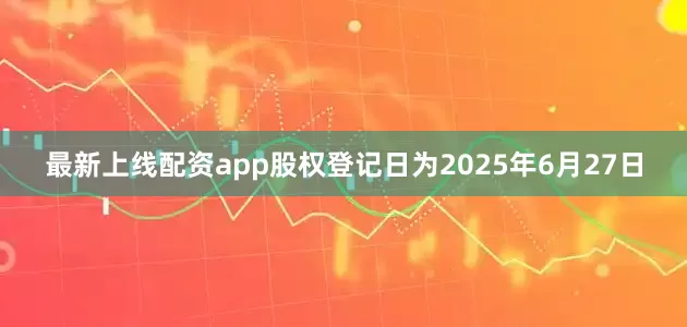 最新上线配资app股权登记日为2025年6月27日