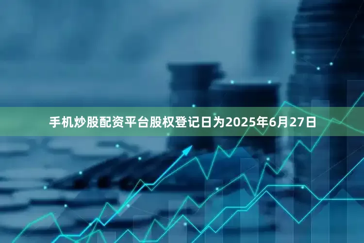 手机炒股配资平台股权登记日为2025年6月27日
