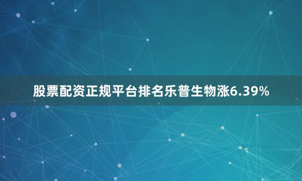 股票配资正规平台排名乐普生物涨6.39%