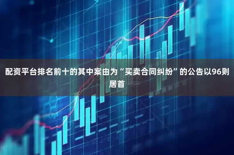 配资平台排名前十的其中案由为“买卖合同纠纷”的公告以96则居首