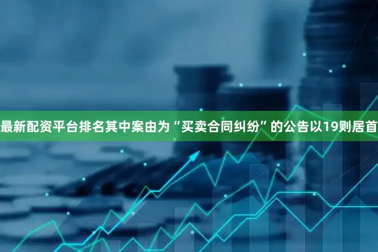 最新配资平台排名其中案由为“买卖合同纠纷”的公告以19则居首