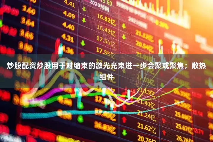 炒股配资炒股用于对缩束的激光光束进一步会聚或聚焦；散热组件