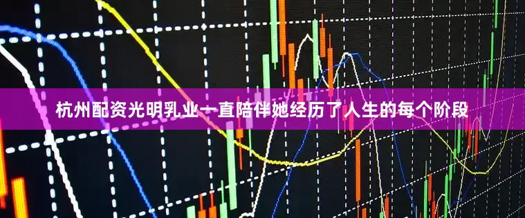 杭州配资光明乳业一直陪伴她经历了人生的每个阶段