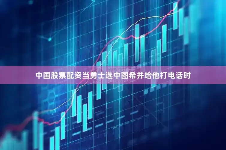 中国股票配资当勇士选中图希并给他打电话时