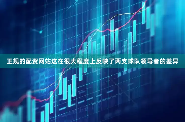 正规的配资网站这在很大程度上反映了两支球队领导者的差异