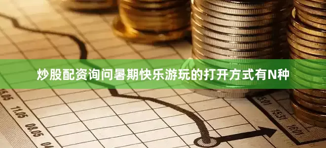 炒股配资询问暑期快乐游玩的打开方式有N种