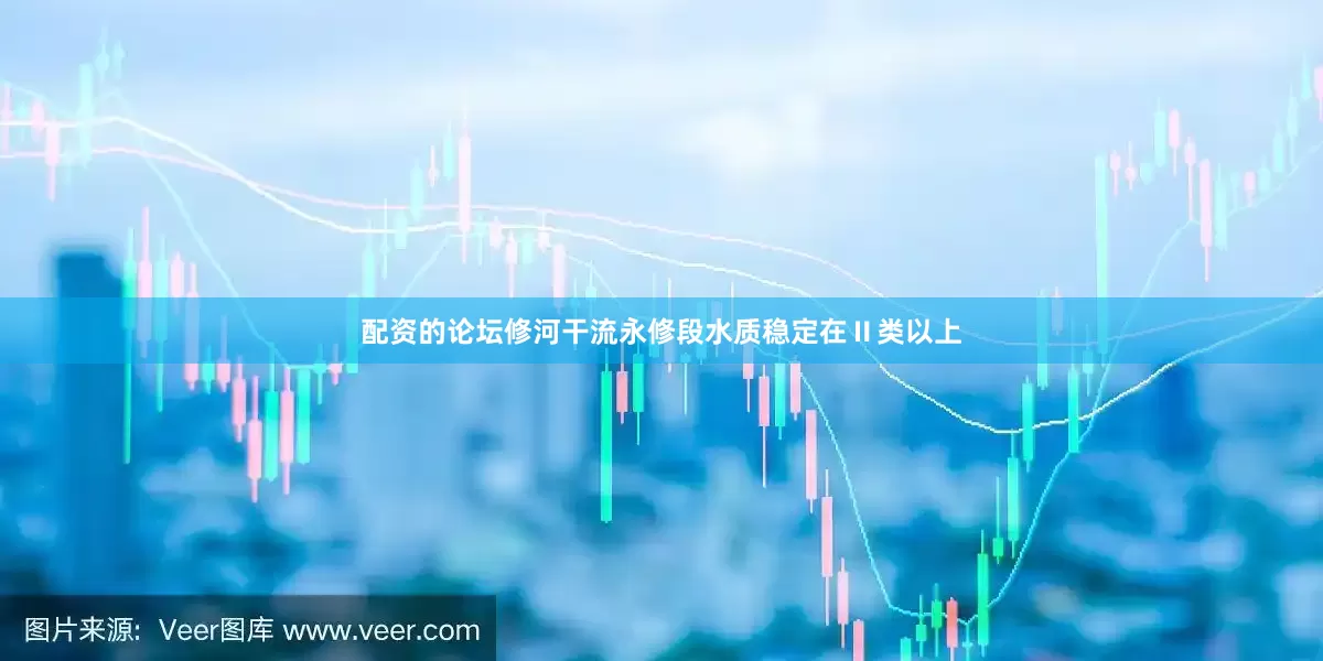 配资的论坛修河干流永修段水质稳定在Ⅱ类以上