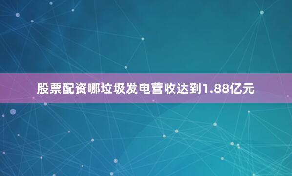股票配资哪垃圾发电营收达到1.88亿元