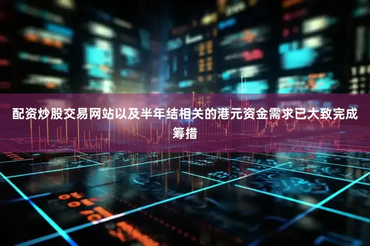 配资炒股交易网站以及半年结相关的港元资金需求已大致完成筹措