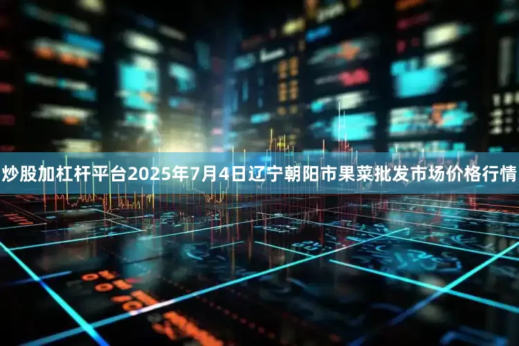 炒股加杠杆平台2025年7月4日辽宁朝阳市果菜批发市场价格行情