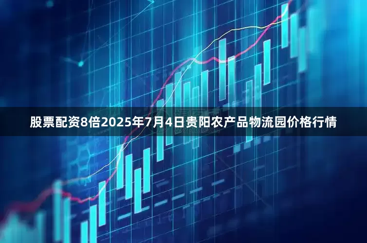 股票配资8倍2025年7月4日贵阳农产品物流园价格行情