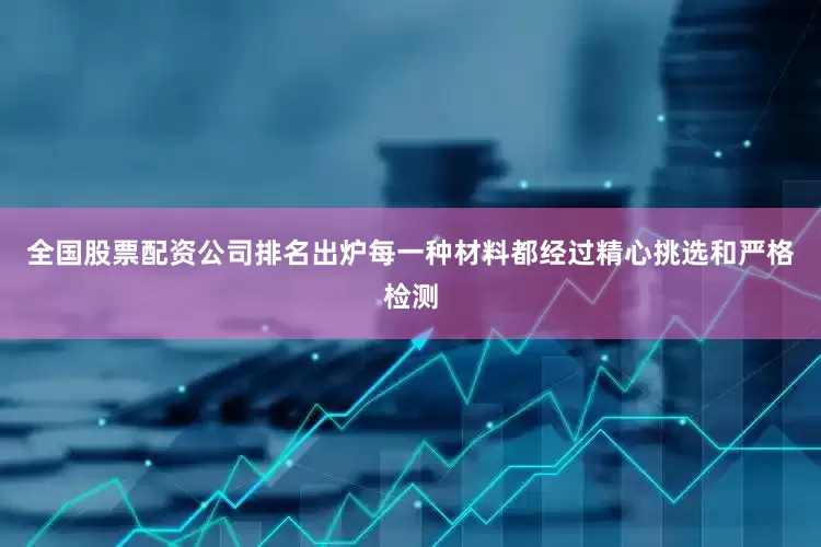 全国股票配资公司排名出炉每一种材料都经过精心挑选和严格检测