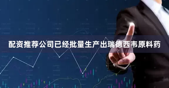 配资推荐公司已经批量生产出瑞德西韦原料药