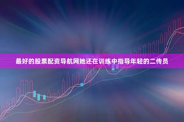最好的股票配资导航网她还在训练中指导年轻的二传员