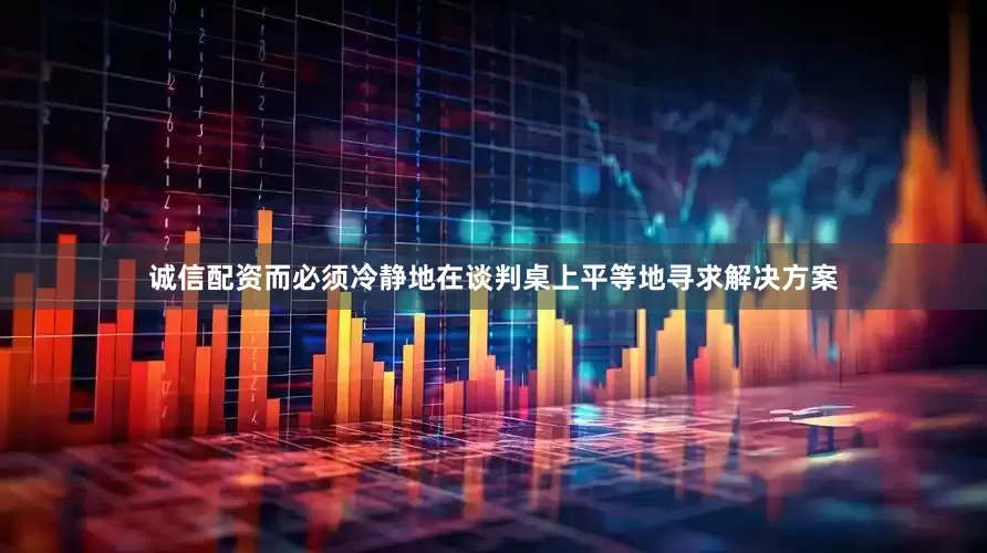 诚信配资而必须冷静地在谈判桌上平等地寻求解决方案
