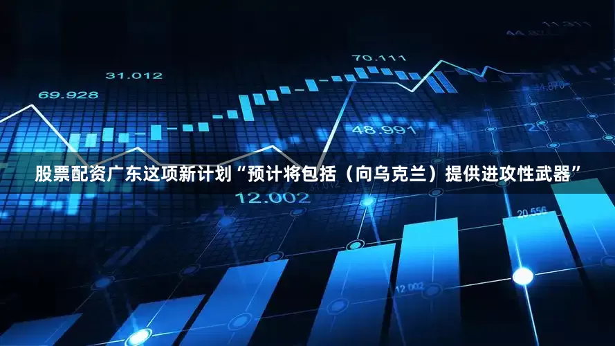 股票配资广东这项新计划“预计将包括（向乌克兰）提供进攻性武器”