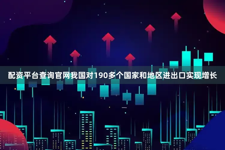 配资平台查询官网我国对190多个国家和地区进出口实现增长