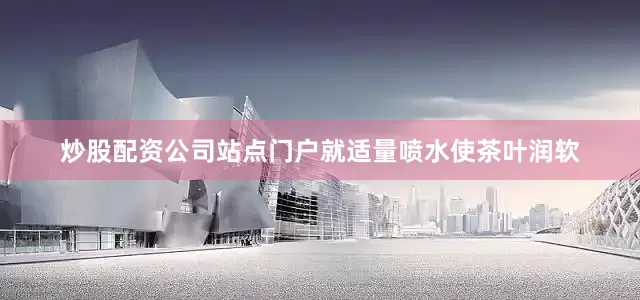 炒股配资公司站点门户就适量喷水使茶叶润软