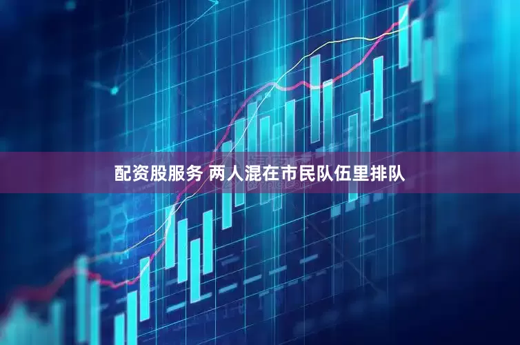 配资股服务 两人混在市民队伍里排队