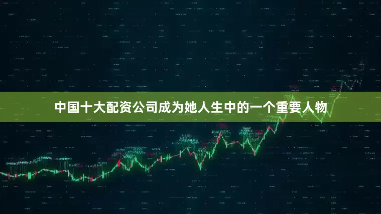 中国十大配资公司成为她人生中的一个重要人物