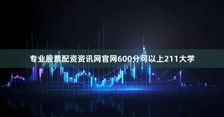 专业股票配资资讯网官网600分可以上211大学
