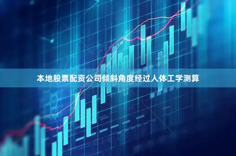 本地股票配资公司倾斜角度经过人体工学测算