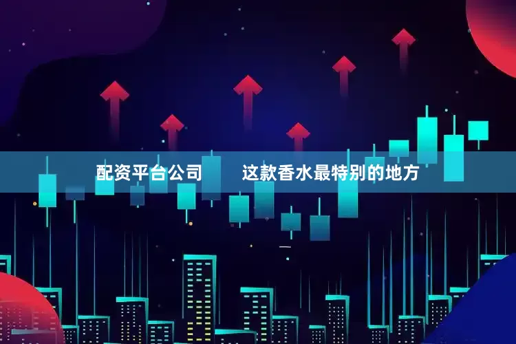 配资平台公司        这款香水最特别的地方