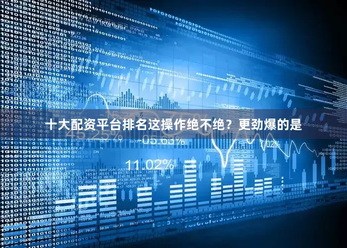 十大配资平台排名这操作绝不绝？更劲爆的是