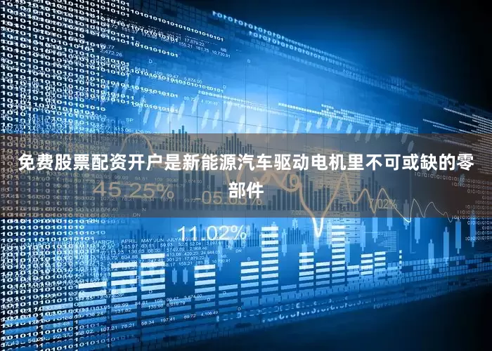 免费股票配资开户是新能源汽车驱动电机里不可或缺的零部件