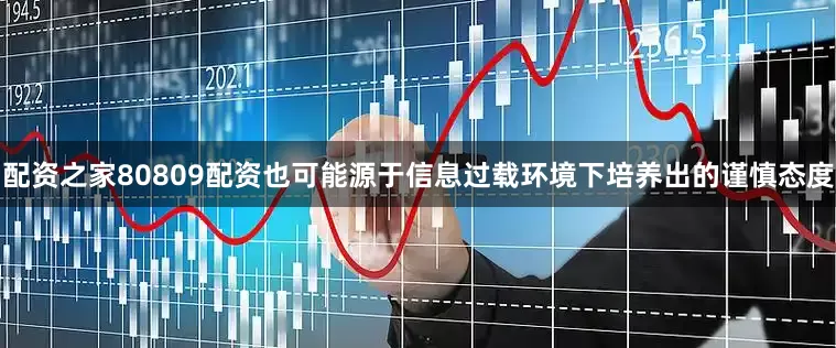 配资之家80809配资也可能源于信息过载环境下培养出的谨慎态度