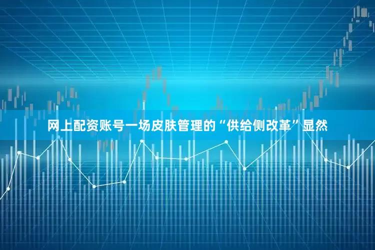网上配资账号一场皮肤管理的“供给侧改革”显然