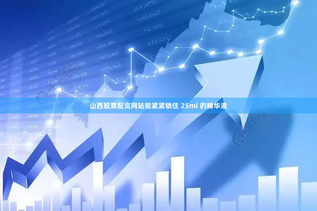 山西股票配资网站能紧紧锁住 25ml 的精华液
