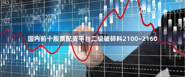国内前十股票配资平台二级破碎料2100~2160